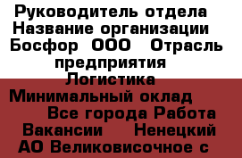 Руководитель отдела › Название организации ­ Босфор, ООО › Отрасль предприятия ­ Логистика › Минимальный оклад ­ 35 000 - Все города Работа » Вакансии   . Ненецкий АО,Великовисочное с.